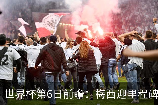 世界杯第6日前瞻：梅西迎里程碑战 姆巴佩哈兰德各自出击