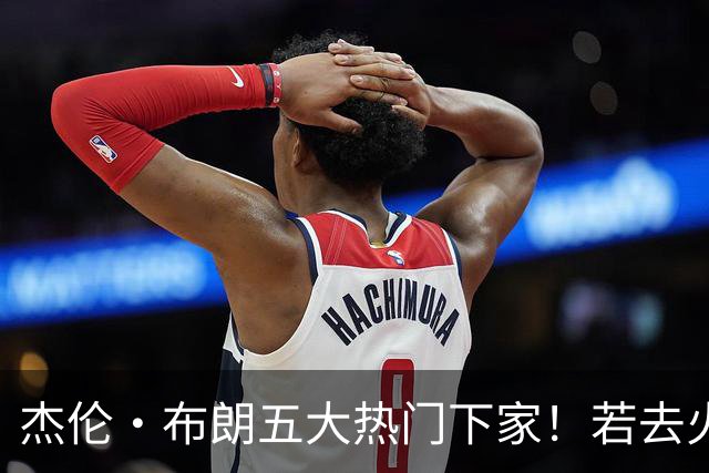 杰伦·布朗五大热门下家！若去火箭可换小谢+小贾+2首轮+电风扇